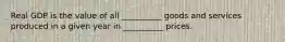 Real GDP is the value of all __________ goods and services produced in a given year in __________ prices.
