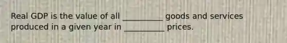 Real GDP is the value of all __________ goods and services produced in a given year in __________ prices.