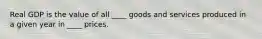 Real GDP is the value of all ____ goods and services produced in a given year in ____ prices.