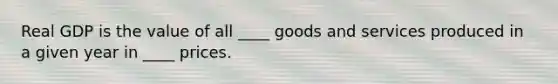 Real GDP is the value of all ____ goods and services produced in a given year in ____ prices.