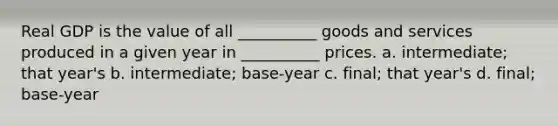 Real GDP is the value of all __________ goods and services produced in a given year in __________ prices. a. intermediate; that year's b. intermediate; base-year c. final; that year's d. final; base-year