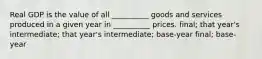 Real GDP is the value of all __________ goods and services produced in a given year in __________ prices. final; that year's intermediate; that year's intermediate; base-year final; base-year