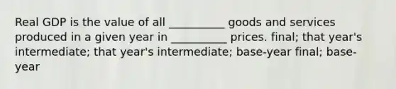 Real GDP is the value of all __________ goods and services produced in a given year in __________ prices. final; that year's intermediate; that year's intermediate; base-year final; base-year