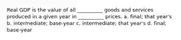 Real GDP is the value of all __________ goods and services produced in a given year in __________ prices. a. final; that year's b. intermediate; base-year c. intermediate; that year's d. final; base-year