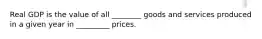 Real GDP is the value of all ________ goods and services produced in a given year in _________ prices.