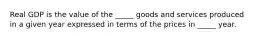 Real GDP is the value of the​ _____ goods and services produced in a given year expressed in terms of the prices in​ _____ year.