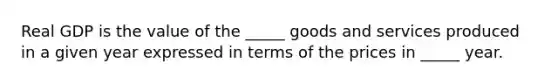 Real GDP is the value of the​ _____ goods and services produced in a given year expressed in terms of the prices in​ _____ year.