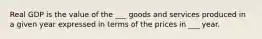 Real GDP is the value of the ___ goods and services produced in a given year expressed in terms of the prices in ___ year.