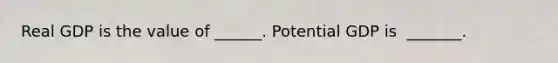 Real GDP is the value of​ ______. Potential GDP is ​ _______.