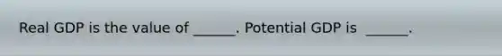 Real GDP is the value of​ ______. Potential GDP is ​ ______.
