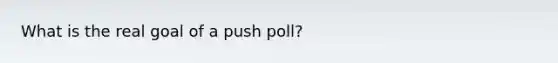 What is the real goal of a push poll?