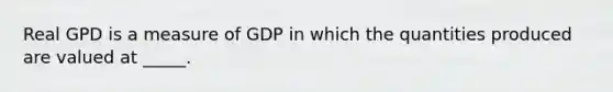 Real GPD is a measure of GDP in which the quantities produced are valued at _____.