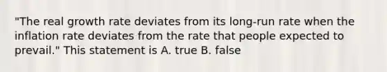 "The real growth rate deviates from its long-run rate when the inflation rate deviates from the rate that people expected to prevail." This statement is A. true B. false