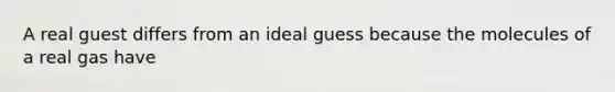 A real guest differs from an ideal guess because the molecules of a real gas have