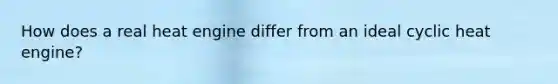 How does a real heat engine differ from an ideal cyclic heat engine?