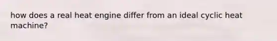 how does a real heat engine differ from an ideal cyclic heat machine?