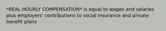 *REAL HOURLY COMPENSATION* is equal to wages and salaries plus employers' contributions to social insurance and private benefit plans