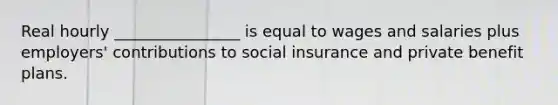 Real hourly ________________ is equal to wages and salaries plus employers' contributions to social insurance and private benefit plans.