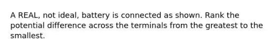 A REAL, not ideal, battery is connected as shown. Rank the potential difference across the terminals from the greatest to the smallest.