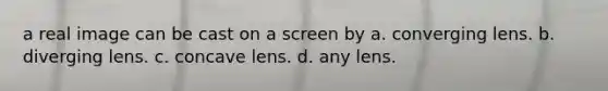 a real image can be cast on a screen by a. converging lens. b. diverging lens. c. concave lens. d. any lens.