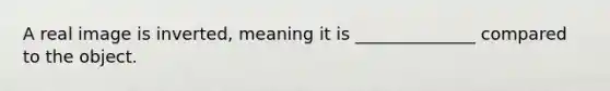 A real image is inverted, meaning it is ______________ compared to the object.