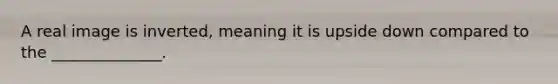A real image is inverted, meaning it is upside down compared to the ______________.