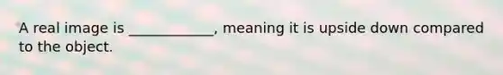 A real image is ____________, meaning it is upside down compared to the object.