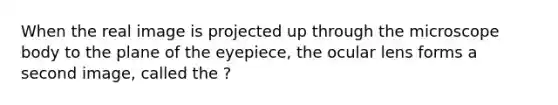 When the real image is projected up through the microscope body to the plane of the eyepiece, the ocular lens forms a second image, called the ?