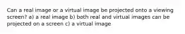 Can a real image or a virtual image be projected onto a viewing screen? a) a real image b) both real and virtual images can be projected on a screen c) a virtual image