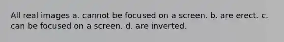 All real images a. cannot be focused on a screen. b. are erect. c. can be focused on a screen. d. are inverted.