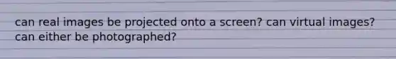 can real images be projected onto a screen? can virtual images? can either be photographed?