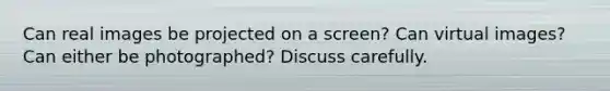 Can real images be projected on a screen? Can virtual images? Can either be photographed? Discuss carefully.