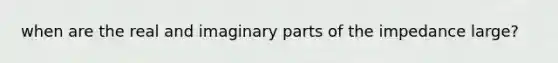 when are the real and imaginary parts of the impedance large?