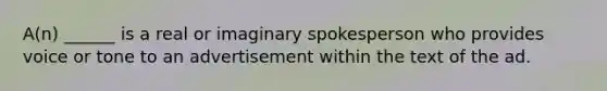 A(n) ______ is a real or imaginary spokesperson who provides voice or tone to an advertisement within the text of the ad.