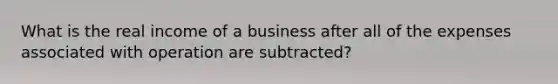 What is the real income of a business after all of the expenses associated with operation are subtracted?