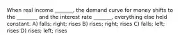 When real income _______, the demand curve for money shifts to the ________ and the interest rate _______, everything else held constant. A) falls; right; rises B) rises; right; rises C) falls; left; rises D) rises; left; rises