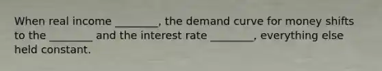 When real income ________, the demand curve for money shifts to the ________ and the interest rate ________, everything else held constant.