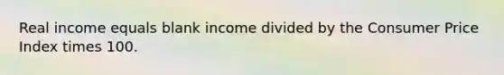 Real income equals blank income divided by the Consumer Price Index times 100.