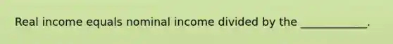 Real income equals nominal income divided by the ____________.