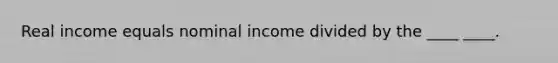 Real income equals nominal income divided by the ____ ____.