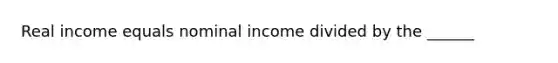 Real income equals nominal income divided by the ______