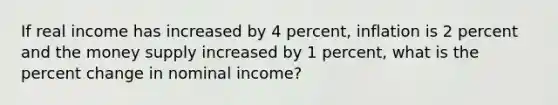 If real income has increased by 4 percent, inflation is 2 percent and the money supply increased by 1 percent, what is the percent change in nominal income?