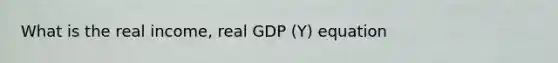 What is the real income, real GDP (Y) equation