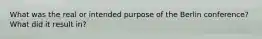 What was the real or intended purpose of the Berlin conference? What did it result in?