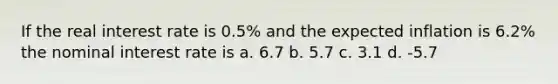 If the real interest rate is 0.5% and the expected inflation is 6.2% the nominal interest rate is a. 6.7 b. 5.7 c. 3.1 d. -5.7