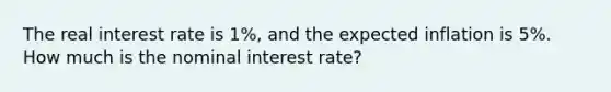 The real interest rate is 1%, and the expected inflation is 5%. How much is the nominal interest rate?