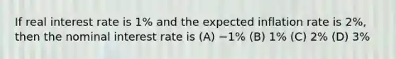 If real interest rate is 1% and the expected inflation rate is 2%, then the nominal interest rate is (A) −1% (B) 1% (C) 2% (D) 3%