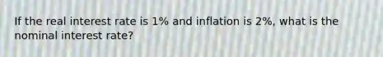 If the real interest rate is 1% and inflation is 2%, what is the nominal interest rate?