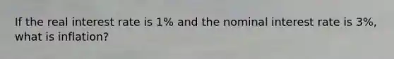 If the real interest rate is 1% and the nominal interest rate is 3%, what is inflation?