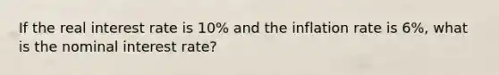 If the real interest rate is 10% and the inflation rate is 6%, what is the nominal interest rate?